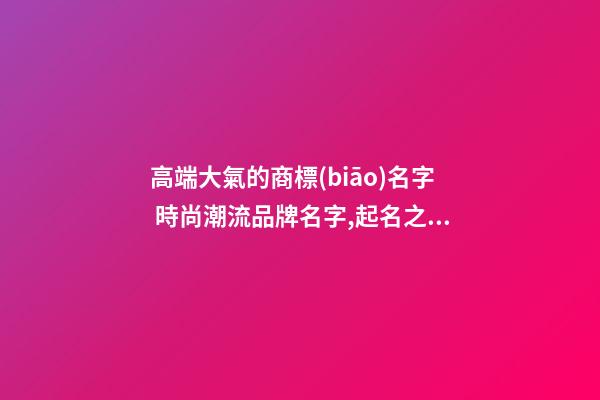 高端大氣的商標(biāo)名字 時尚潮流品牌名字,起名之家